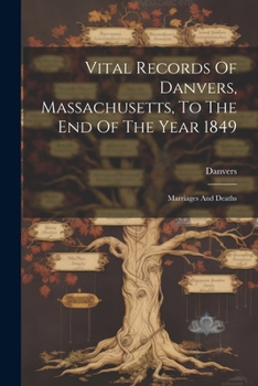 Vital Records Of Danvers, Massachusetts, To The End Of The Year 1849: Marriages And Deaths