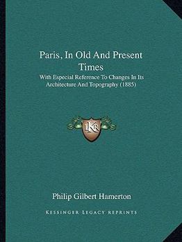Paris, in Old and Present Times: With Especial Reference to Changes in Its Architecture and Topography