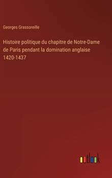 Hardcover Histoire politique du chapitre de Notre-Dame de Paris pendant la domination anglaise 1420-1437 [French] Book