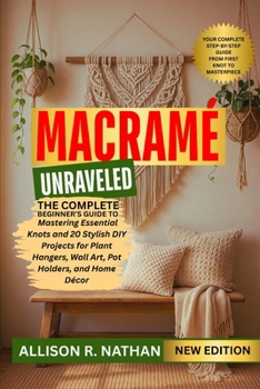 MACRAMÉ UNRAVELED: The Complete Beginner’s Guide to Mastering Essential Knots and 20 Stylish DIY Projects for Plant Hangers, Wall Art, Pot Holders, and Home Décor