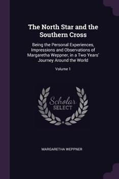 The North Star and the Southern Cross, Vol. 1 of 2: Being the Personal Experiences, Impressions and Observations of Margaretha Weppner, in a Two Years' Journey Around the World (Classic Reprint)