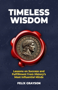 Timeless Wisdom: Lessons on Success and Fulfillment from History's Most Influential Minds
