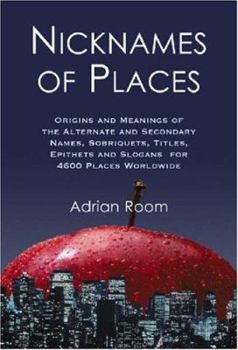 Nicknames of Places: Origins And Meanings of the Alternate And Secondary Names, Sobriquets, Titles, Epithets And ...