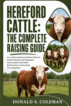 Hereford Cattle: The Complete Raising Guide: An In-Depth Handbook to Hereford Cattle Care, Nutrition, Breeding, Calf Management, Pasture Systems, Herd ... Production, and Successful Farm Management