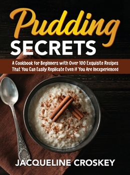 Hardcover Pudding Secrets: A Cookbook for Beginners with Over 100 Exquisite Recipes That You Can Easily Replicate Even if You Are Inexperienced Book