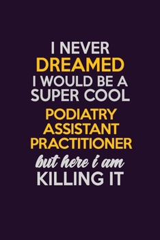Paperback I Never Dreamed I Would Be A Super cool Podiatry Assistant Practitioner But Here I Am Killing It: Career journal, notebook and writing journal for enc Book