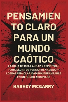 Pensamiento Claro para un Mundo Caótico: La Hoja de Ruta Audaz y Espiritual para Dejar de Pensar Demasiado y Lograr una Claridad Inquebrantable en un Mundo Abrumado (Spanish Edition)