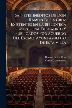 Sainetes Inéditos De Don Ramón De La Cruz: Existentes En La Biblioteca Municipal De Madrid Y Publicados Por Acuerdo Del Excmo. Ayuntamiento De Esta Villa...