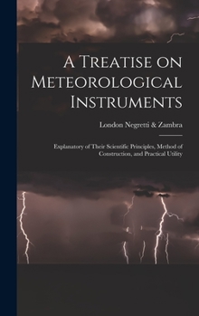 Hardcover A Treatise on Meteorological Instruments: Explanatory of Their Scientific Principles, Method of Construction, and Practical Utility Book