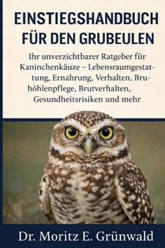 EINSTIEGSHANDBUCH FÜR DEN GRUBEULEN: Ihr unverzichtbarer Ratgeber für Kaninchenkäuze – Lebensraumgestaltung, Ernährung, Verhalten, Bruthöhlenpflege, ... Gesundheitsrisiken und mehr (German Edition)