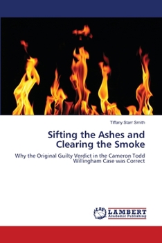 Sifting the Ashes and Clearing the Smoke: Why the Original Guilty Verdict in the Cameron Todd Willingham Case was Correct