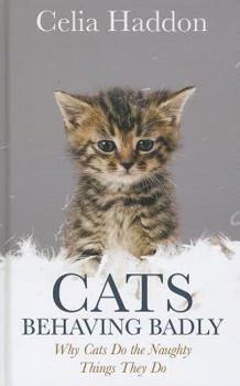 Cats Behaving Badly: Why Cats Do the Naughty Things They Do