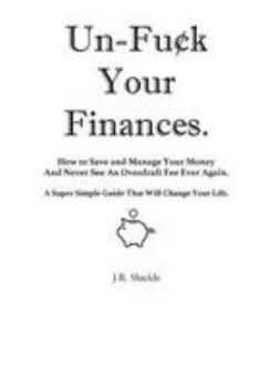 Paperback Un-Fuck Your Finances: How to Save and Manage Your Money And Never See An Overdraft Fee Ever Again. A Super Simple Guide That Will Change You Book