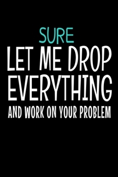 Paperback Sure, Let Me Drop Everything And Work On Your Problem: Blank Lined Journal: Perfect For Coworker Or Office Environment Book