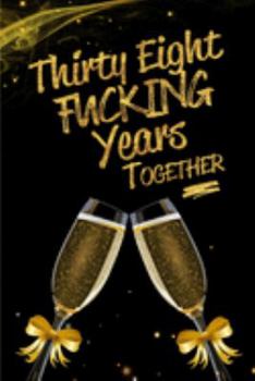 Thirty Eight Fucking Years Together: Blank Lined Funny Journal, Notebook as a Perfect 38th Anniversary Romance Reunion Party Adult Gag Gift for ... New Year, Valentine's Day, Thanksgiving etc.