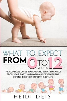 Paperback What to Expect from 0 to 12 Months: The Complete Guide to Learning What to Expect from Your Baby's Growth and Development During the First 12 Months o Book