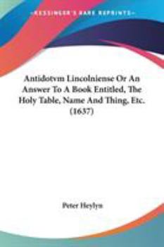 Paperback Antidotvm Lincolniense Or An Answer To A Book Entitled, The Holy Table, Name And Thing, Etc. (1637) Book