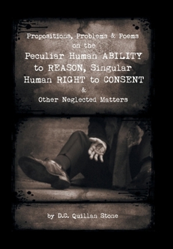 Hardcover Propositions, Problems & Poems on the Peculiar Human Ability to Reason, Singular Human Right to Consent & Other Neglected Matters Book