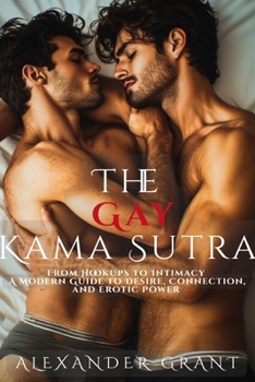 The Gay Kama Sutra: From Hookups to Intimacy: A Modern Guide to Desire, Connection, and Erotic Power