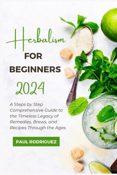 HERBALISM FOR BEGINNERS 2024: A Steps by Step Comprehensive Guide to the Timeless Legacy of Remedies, Brews, and Recipes Through the Ages B0CP74WQY2 Book Cover