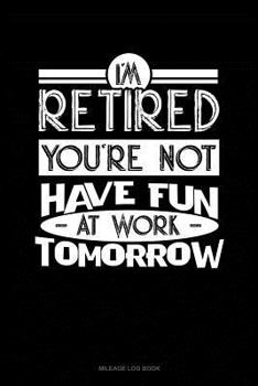 Paperback I'm Retired You're Not Have Fun at Work Tomorrow: Mileage Log Book