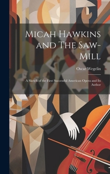 Hardcover Micah Hawkins and The Saw-mill; a Sketch of the First Successful American Opera and its Author Book