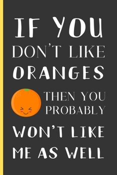 Paperback If You Don't Like Oranges Then You Probably Won't Like Me As Well: Orange Gifts: Small Lined Notebook / Journal / Diary To Write In (6" x 9") Book