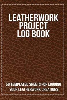 Leatherwork Project Log Book: 50 Templated Sheets for Logging Your Leatherwork Creations