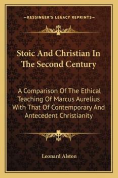 Stoic and Christian in the Second Century: A Comparison of the Ethical Teaching of Marcus Aurelius with That of Contemporary and Antecedent Christianity