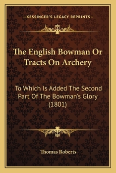 Paperback The English Bowman Or Tracts On Archery: To Which Is Added The Second Part Of The Bowman's Glory (1801) Book