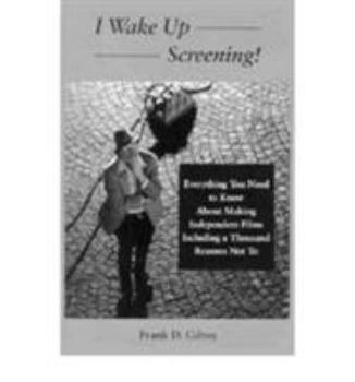 I Wake Up Screening!: Everything You Need to Know About Making Independent Films Including a Thousand Reasons Not to