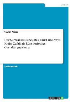 Der Surrealismus Bei Max Ernst Und Yves Klein. Zufall ALS Künstlerisches Gestaltungsprinzip (German Edition)