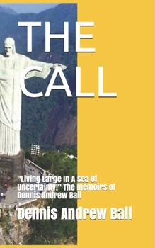 The Call: Living Large In A Sea Of Uncertainty! The memoirs of Dennis Andrew Ball