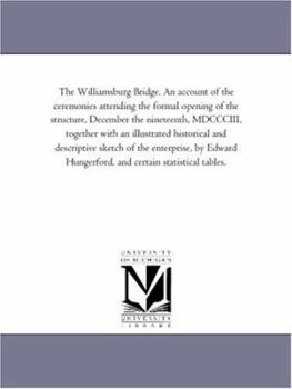 The Williamsburg Bridge. An account of the ceremonies attending the formal opening of the structure, December the nineteenth, MDCCCIII, together with ... by Edward Hungerford, and certain sta