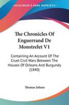 The Chronicles Of Enguerrand De Monstrelet V1: Containing An Account Of The Cruel Civil Wars Between The Houses Of Orleans And Burgundy
