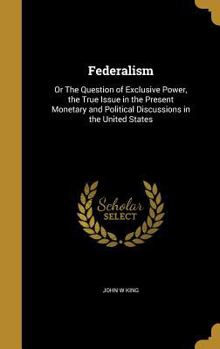 Hardcover Federalism: Or The Question of Exclusive Power, the True Issue in the Present Monetary and Political Discussions in the United Sta Book