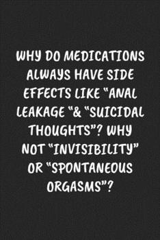 Paperback Why Do Medications Always Have Side Effects Like "Anal Leakage "& "Suicidal Thoughts"? Why Not "Invisibility" Or "Spontaneous Orgasms"?: Funny Noteboo Book