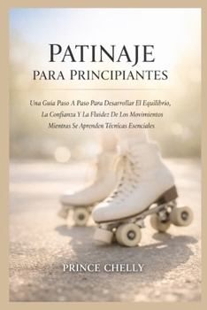 PATINAJE PARA PRINCIPIANTES: Una Guía Paso A Paso Para Desarrollar El Equilibrio, La Confianza Y La Fluidez De Los Movimientos Mientras Se Aprenden Técnicas Esenciales (Spanish Edition)