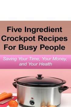 Paperback Simple Five Ingredient Crockpot Recipes For Busy People: Saving Your Time, Your Money, and Your Health Book