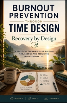 Burnout Prevention Through Time Design: Recovery by Design: A Practical Framework for Building Time, Energy, and Resilience into Everyday Life