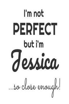 Paperback I'm Not Perfect But I'm Jessica... So Close Enough!: Funny Personalized Gift Notebook For Girls Book