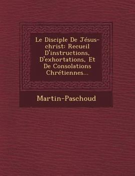 Paperback Le Disciple de Jesus-Christ: Recueil D'Instructions, D'Exhortations, Et de Consolations Chretiennes... [French] Book