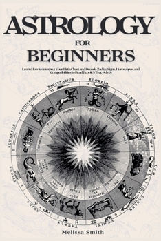 Paperback Astrology For Beginners: Learn How to Interpret Your Birth Chart and Decode Zodiac Signs, Horoscopes, and Compatibilities to Read People's True Selves Book