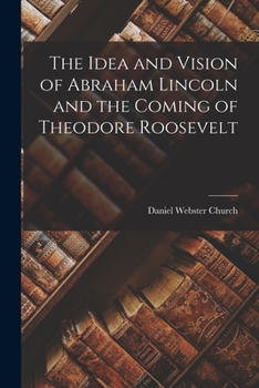 The Idea And Vision Of Abraham Lincoln And The Coming Of Theodore Roosevelt (1912)