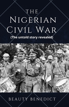 The Nigerian Civil War: The untold story revealed (1967-1970). A detailed History