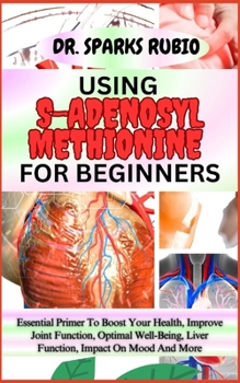 Paperback Using S-Adenosyl Methionine for Beginners: Essential Primer To Boost Your Health, Improve Joint Function, Optimal Well-Being, Liver Function, Impact O Book