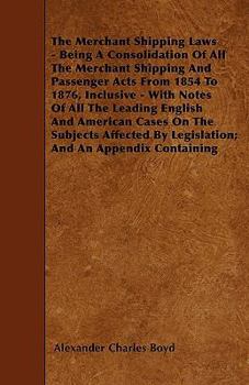 Paperback The Merchant Shipping Laws - Being A Consolidation Of All The Merchant Shipping And Passenger Acts From 1854 To 1876, Inclusive - With Notes Of All Th Book