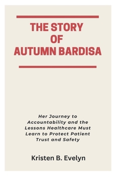 Paperback The Story of Autumn Bardisa: Her Journey to Accountability and the Lessons Healthcare Must Learn to Protect Patient Trust and Safety Book