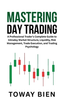 Mastering Day Trading: A Professional Trader’s Complete Guide to Intraday Market Structure, Liquidity, Risk Management, Trade Execution, and Trading Psychology