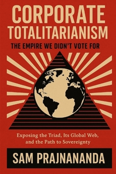 Corporate Totalitarianism: The Empire We Didn't Vote For.: Exposing the Triad, Its Global Web, and the Path to Sovereignty.